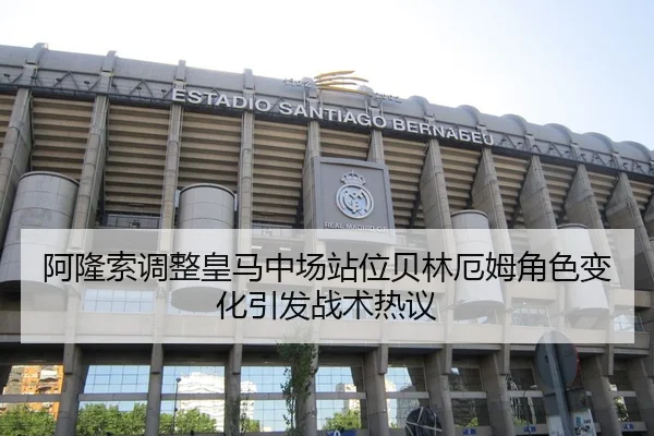 阿隆索调整皇马中场站位贝林厄姆角色变化引发战术热议