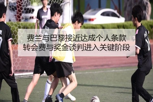 费兰与巴黎接近达成个人条款 转会费与奖金谈判进入关键阶段