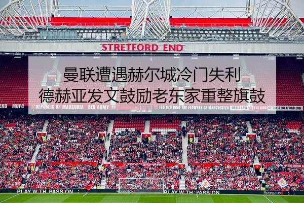 曼联遭遇赫尔城冷门失利 德赫亚发文鼓励老东家重整旗鼓