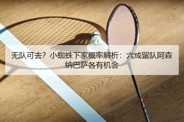 无队可去？小蜘蛛下家概率解析：六成留队阿森纳巴萨各有机会