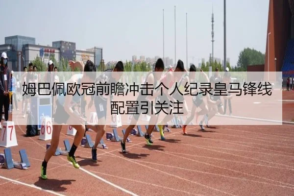 姆巴佩欧冠前瞻冲击个人纪录皇马锋线配置引关注