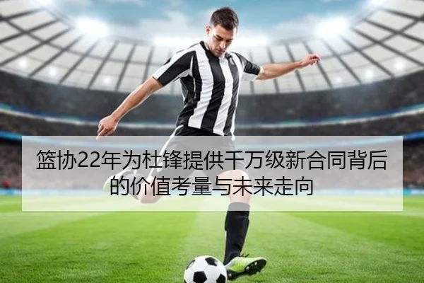 篮协22年为杜锋提供千万级新合同背后的价值考量与未来走向